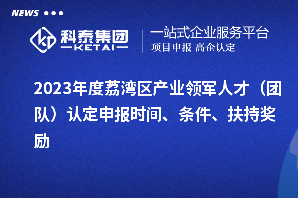 2023年度荔灣區(qū)產(chǎn)業(yè)領(lǐng)軍人才（團隊）認定申報時間、條件、扶持獎勵