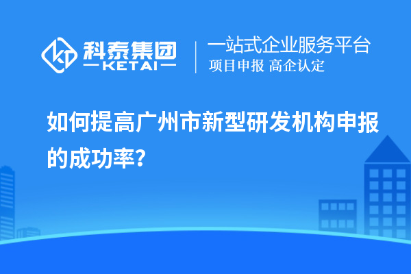 如何提高廣州市新型研發(fā)機(jī)構(gòu)申報的成功率？