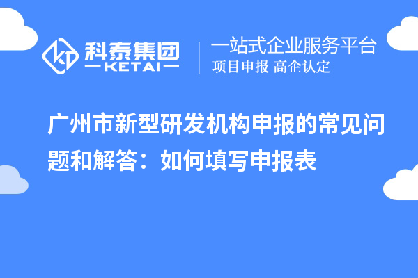 廣州市新型研發(fā)機(jī)構(gòu)申報的常見問題和解答：如何填寫申報表