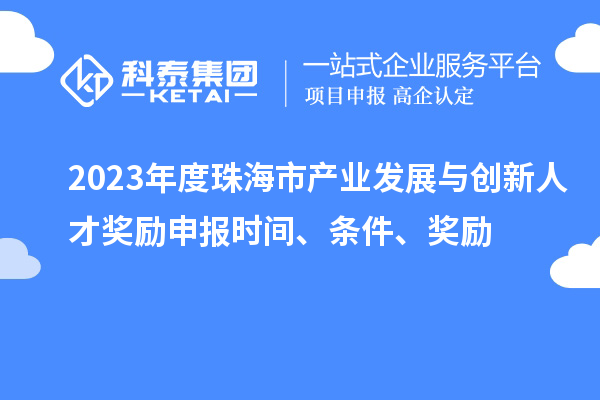 2023年度珠海市產業(yè)發(fā)展與創(chuàng)新人才獎勵申報時間、條件、獎勵