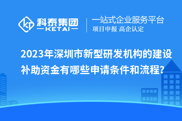 2023年深圳市新型研發(fā)機(jī)構(gòu)的建設(shè)補助資金有哪些申請條件和流程？