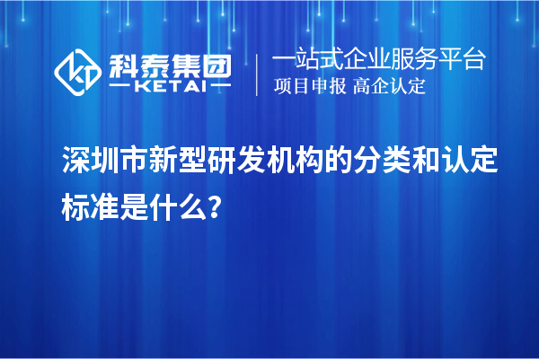 深圳市新型研發(fā)機(jī)構(gòu)的分類和認(rèn)定標(biāo)準(zhǔn)是什么？