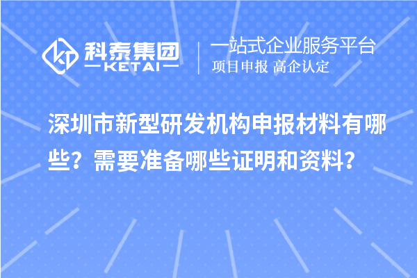 深圳市新型研發(fā)機(jī)構(gòu)申報材料有哪些？需要準(zhǔn)備哪些證明和資料？