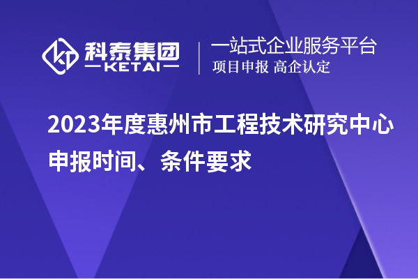 2023年度惠州市工程技術研究中心申報時間、條件要求
