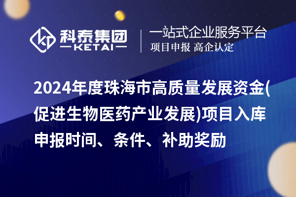 2024年度珠海市高質量發(fā)展資金(促進生物醫(yī)藥產(chǎn)業(yè)發(fā)展)項目入庫申報時間、條件、補助獎勵