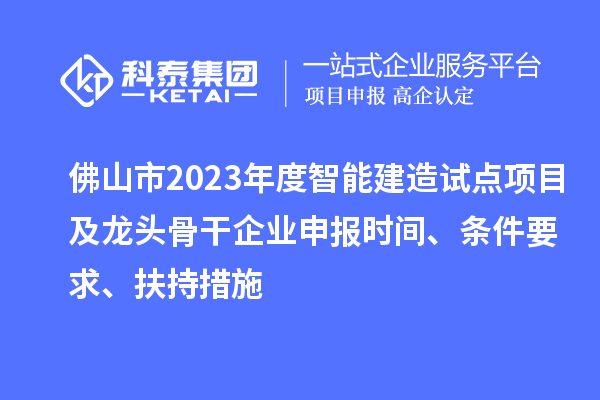 佛山市2023年度智能建造試點(diǎn)項(xiàng)目及龍頭骨干企業(yè)申報(bào)時(shí)間、條件要求、扶持措施