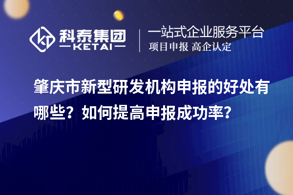 肇慶市新型研發(fā)機(jī)構(gòu)申報的好處有哪些？如何提高申報成功率？