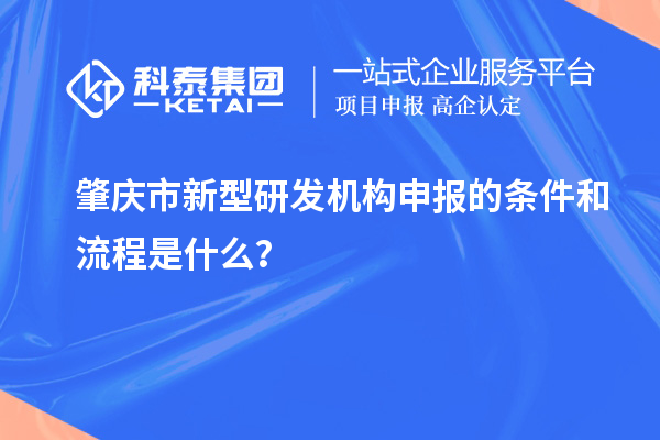 肇慶市新型研發(fā)機(jī)構(gòu)申報的條件和流程是什么？