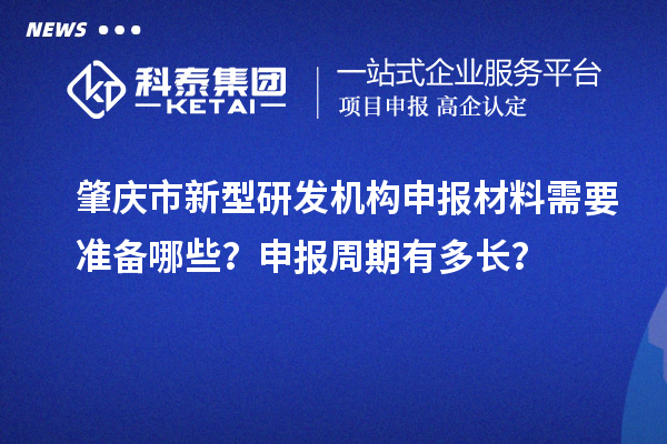 肇慶市新型研發(fā)機(jī)構(gòu)申報(bào)材料需要準(zhǔn)備哪些？申報(bào)周期有多長？
