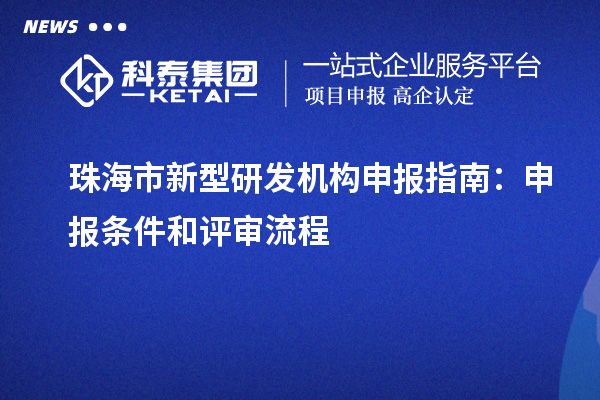 珠海市新型研發(fā)機(jī)構(gòu)申報(bào)指南：申報(bào)條件和評審流程