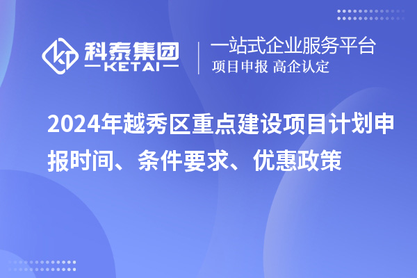 2024年越秀區(qū)重點(diǎn)建設(shè)項(xiàng)目計(jì)劃申報(bào)時(shí)間、條件要求、優(yōu)惠政策