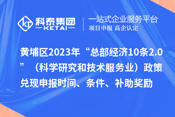 黃埔區(qū)2023年“總部經(jīng)濟(jì)10條2.0”（科學(xué)研究和技術(shù)服務(wù)業(yè)）政策兌現(xiàn)申報時間、條件、補(bǔ)助獎勵