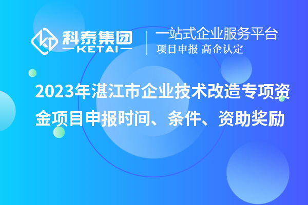 2023年湛江市企業(yè)技術(shù)改造專項(xiàng)資金項(xiàng)目申報(bào)時(shí)間、條件、資助獎(jiǎng)勵(lì)
