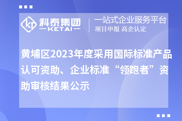 黃埔區(qū)2023年度采用國際標(biāo)準(zhǔn)產(chǎn)品認(rèn)可資助、企業(yè)標(biāo)準(zhǔn)“領(lǐng)跑者”資助審核結(jié)果公示