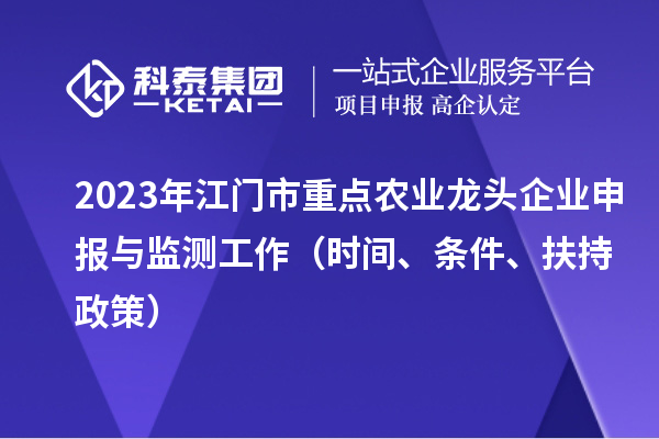 2023年江門市重點農(nóng)業(yè)龍頭企業(yè)申報與監(jiān)測工作（時間、條件、扶持政策）