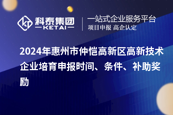 2024年惠州市仲愷高新區(qū)高新技術(shù)企業(yè)培育申報(bào)時(shí)間、條件、補(bǔ)助獎(jiǎng)勵(lì)