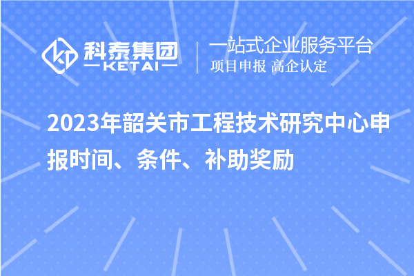 2023年韶關(guān)市<a href=http://www.xljuanlianmen.com/fuwu/gongchengzhongxin.html target=_blank class=infotextkey>工程技術(shù)研究中心申報</a>時間、條件、補助獎勵