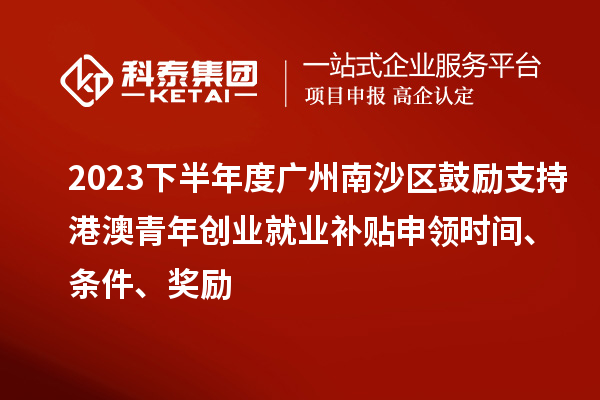 2023下半年度廣州南沙區(qū)鼓勵支持港澳青年創(chuàng)業(yè)就業(yè)補(bǔ)貼申領(lǐng)時(shí)間、條件、獎勵