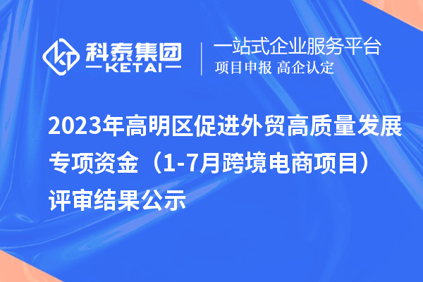 2023年高明區(qū)促進(jìn)外貿(mào)高質(zhì)量發(fā)展專(zhuān)項(xiàng)資金（1-7月跨境電商項(xiàng)目）評(píng)審結(jié)果公示