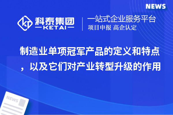 制造業(yè)單項冠軍產(chǎn)品的定義和特點，以及它們對產(chǎn)業(yè)轉(zhuǎn)型升級的作用