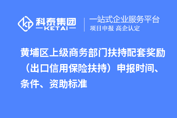 黃埔區(qū)上級商務(wù)部門扶持配套獎勵（出口信用保險扶持）申報時間、條件、資助標(biāo)準(zhǔn)