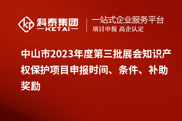 中山市2023年度第三批展會知識產(chǎn)權保護項目申報時間、條件、補助獎勵