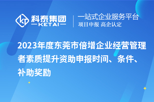 2023年度東莞市倍增企業(yè)經(jīng)營管理者素質(zhì)提升資助申報(bào)時(shí)間、條件、補(bǔ)助獎勵