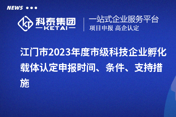 江門市2023年度市級科技企業(yè)孵化載體認(rèn)定申報時間、條件、支持措施
