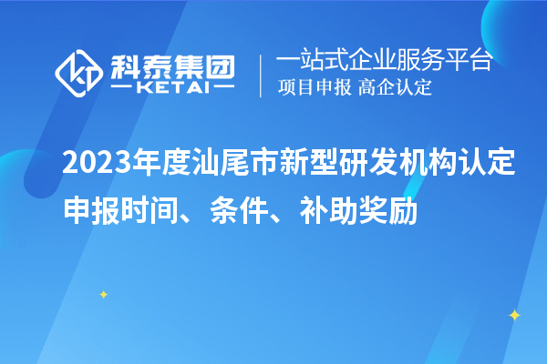 2023年度汕尾市新型研發(fā)機(jī)構(gòu)認(rèn)定申報(bào)時(shí)間、條件、補(bǔ)助獎(jiǎng)勵(lì)
