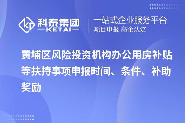 黃埔區(qū)風(fēng)險(xiǎn)投資機(jī)構(gòu)辦公用房補(bǔ)貼等扶持事項(xiàng)申報(bào)時(shí)間、條件、補(bǔ)助獎(jiǎng)勵(lì)