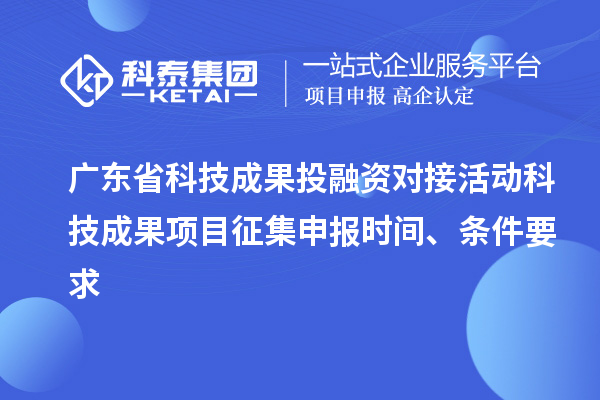 廣東省科技成果投融資對接活動科技成果項目征集申報時間、條件要求