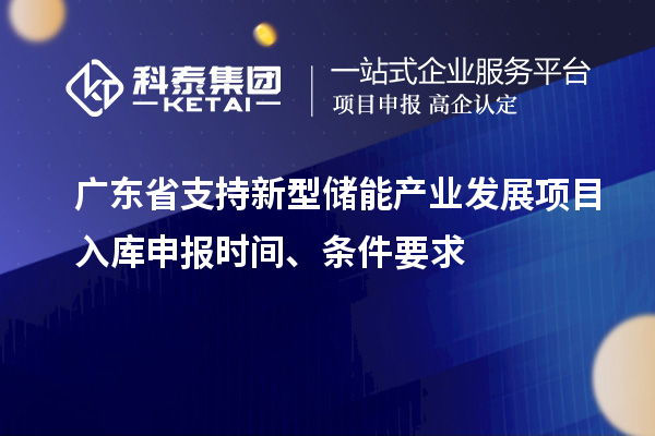 廣東省支持新型儲(chǔ)能產(chǎn)業(yè)發(fā)展項(xiàng)目入庫(kù)申報(bào)時(shí)間、條件要求