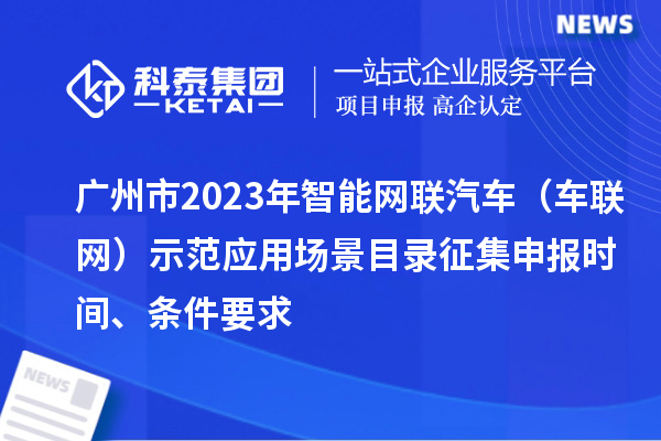 廣州市2023年智能網(wǎng)聯(lián)汽車（車聯(lián)網(wǎng)）示范應(yīng)用場(chǎng)景目錄征集申報(bào)時(shí)間、條件要求