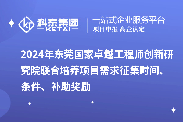 2024年東莞國家卓越工程師創(chuàng)新研究院聯(lián)合培養(yǎng)項(xiàng)目需求征集時間、條件、補(bǔ)助獎勵
