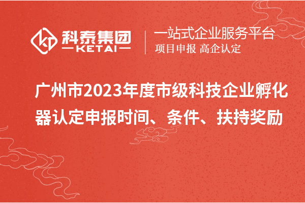 廣州市2023年度市級(jí)科技企業(yè)孵化器認(rèn)定申報(bào)時(shí)間、條件、扶持獎(jiǎng)勵(lì)