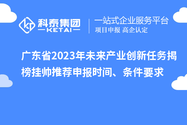 廣東省2023年未來(lái)產(chǎn)業(yè)創(chuàng)新任務(wù)揭榜掛帥推薦申報(bào)時(shí)間、條件要求