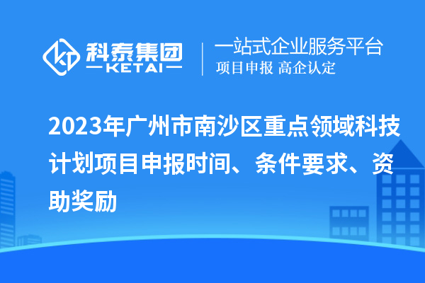 2023年廣州市南沙區(qū)重點領(lǐng)域科技計劃項目申報時間、條件要求、資助獎勵