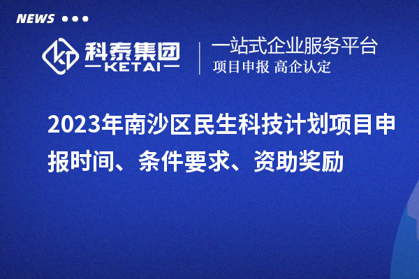 2023年南沙區(qū)民生科技計劃項目申報時間、條件要求、資助獎勵