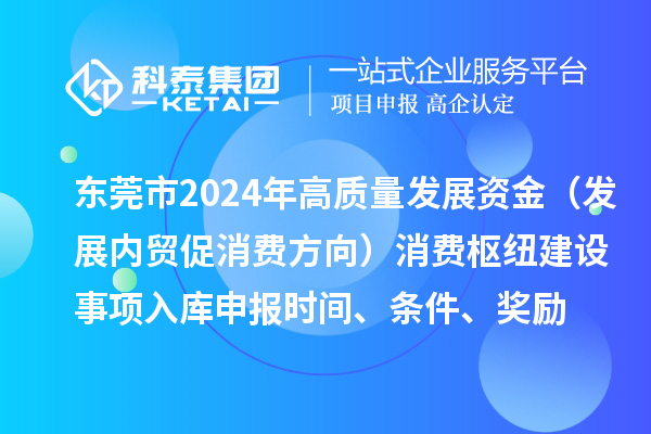 東莞市2024年高質(zhì)量發(fā)展資金（發(fā)展內(nèi)貿(mào)促消費(fèi)方向）消費(fèi)樞紐建設(shè)事項(xiàng)入庫申報(bào)時(shí)間、條件、獎(jiǎng)勵(lì)