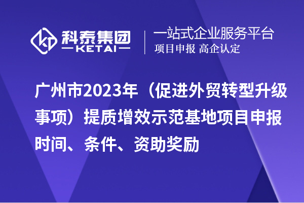 廣州市2023年（促進(jìn)外貿(mào)轉(zhuǎn)型升級事項）提質(zhì)增效示范基地項目申報時間、條件、資助獎勵