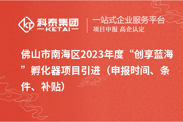 佛山市南海區(qū)2023年度“創(chuàng)享藍(lán)海”孵化器項(xiàng)目引進(jìn)（申報(bào)時(shí)間、條件、補(bǔ)貼）