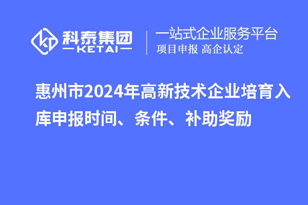 惠州市2024年高新技術(shù)企業(yè)培育入庫申報(bào)時(shí)間、條件、補(bǔ)助獎(jiǎng)勵(lì)