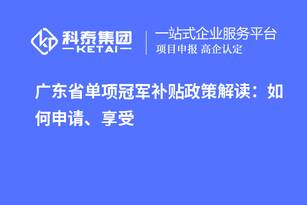 廣東省單項冠軍補貼政策解讀：如何申請、享受