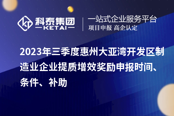 2023年三季度惠州大亞灣開發(fā)區(qū)制造業(yè)企業(yè)提質(zhì)增效獎勵申報時間、條件、補助