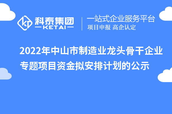 2022年中山市制造業(yè)龍頭骨干企業(yè)專題項(xiàng)目資金擬安排計劃的公示