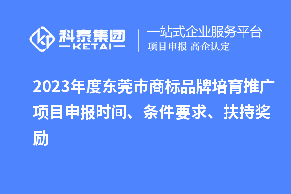2023年度東莞市商標品牌培育推廣項目申報時間、條件要求、扶持獎勵