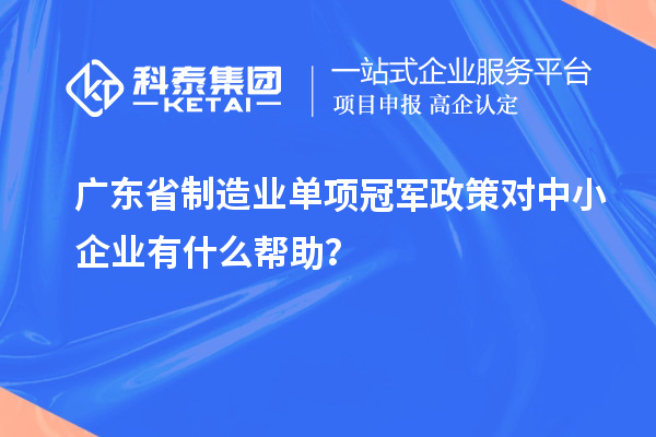 廣東省制造業(yè)單項冠軍政策對中小企業(yè)有什么幫助？