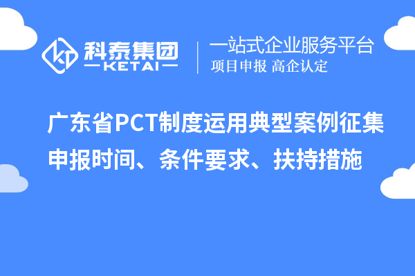 廣東省PCT制度運(yùn)用典型案例征集申報(bào)時(shí)間、條件要求、扶持措施