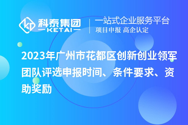 2023年廣州市花都區(qū)創(chuàng)新創(chuàng)業(yè)領軍團隊評選申報時間、條件要求、資助獎勵
