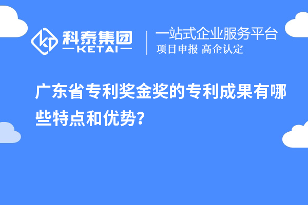 廣東省專利獎金獎的專利成果有哪些特點(diǎn)和優(yōu)勢？